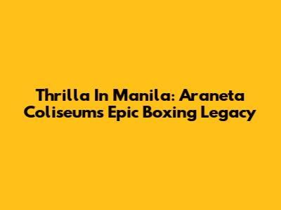 Thrilla In Manila: Araneta Coliseum's Epic Boxing Legacy