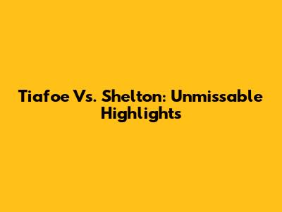 Tiafoe Vs. Shelton: Unmissable Highlights