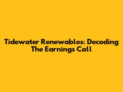 Tidewater Renewables: Decoding The Earnings Call