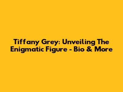 Tiffany Grey: Unveiling The Enigmatic Figure - Bio & More