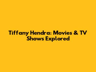 Tiffany Hendra: Movies & TV Shows Explored