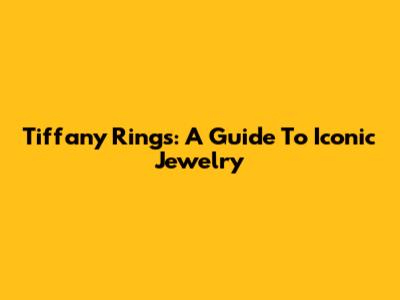 Tiffany Rings: A Guide To Iconic Jewelry