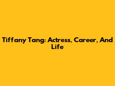 Tiffany Tang: Actress, Career, And Life
