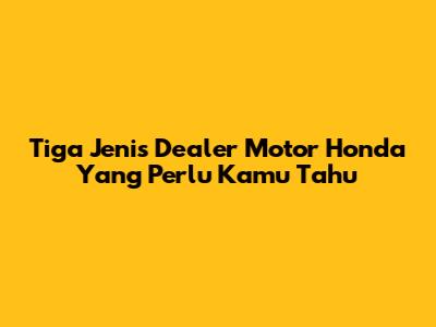 Tiga Jenis Dealer Motor Honda Yang Perlu Kamu Tahu