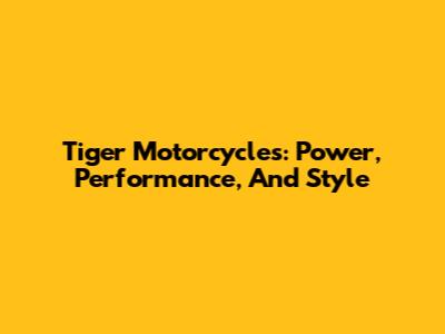 Tiger Motorcycles: Power, Performance, And Style