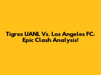 Tigres UANL Vs. Los Angeles FC: Epic Clash Analysis!