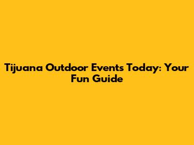 Tijuana Outdoor Events Today: Your Fun Guide