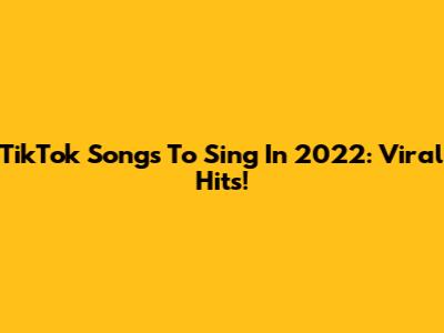 TikTok Songs To Sing In 2022: Viral Hits!