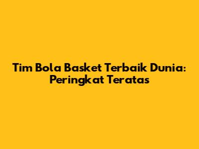 Tim Bola Basket Terbaik Dunia: Peringkat Teratas