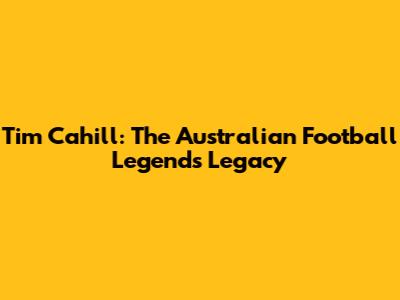 Tim Cahill: The Australian Football Legend's Legacy
