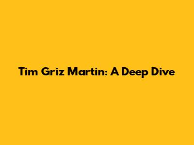 Tim Griz Martin: A Deep Dive