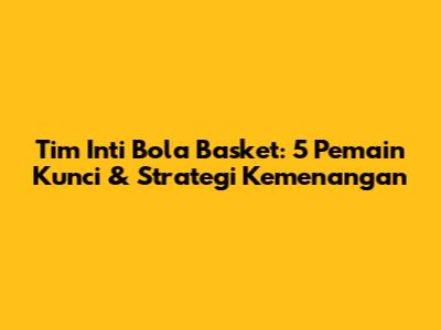 Tim Inti Bola Basket: 5 Pemain Kunci & Strategi Kemenangan