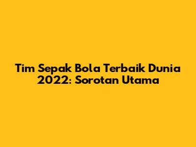 Tim Sepak Bola Terbaik Dunia 2022: Sorotan Utama