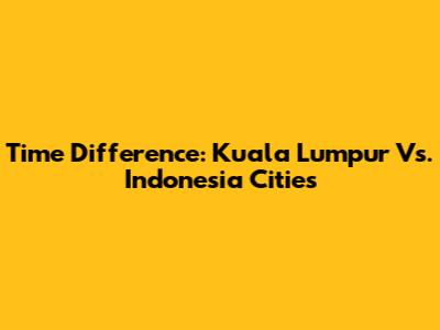 Time Difference: Kuala Lumpur Vs. Indonesia Cities