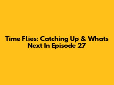 Time Flies: Catching Up & What's Next In Episode 27