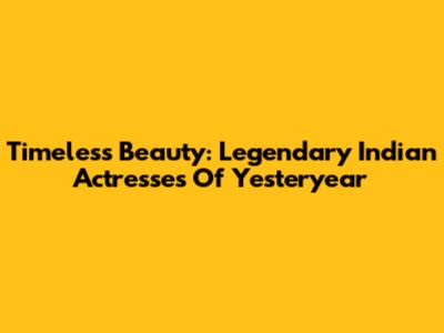 Timeless Beauty: Legendary Indian Actresses Of Yesteryear