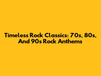 Timeless Rock Classics: 70s, 80s, And 90s Rock Anthems