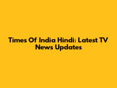 Times Of India Hindi: Latest TV News Updates