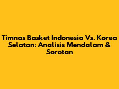 Timnas Basket Indonesia Vs. Korea Selatan: Analisis Mendalam & Sorotan