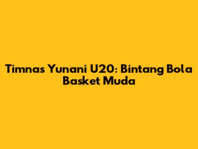 Timnas Yunani U20: Bintang Bola Basket Muda