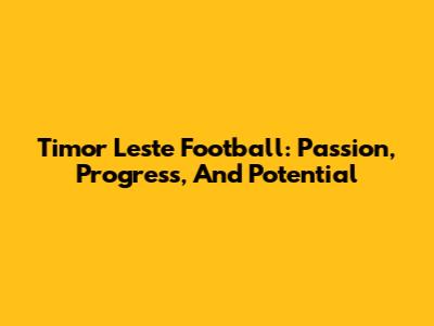Timor Leste Football: Passion, Progress, And Potential