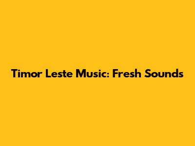 Timor Leste Music: Fresh Sounds