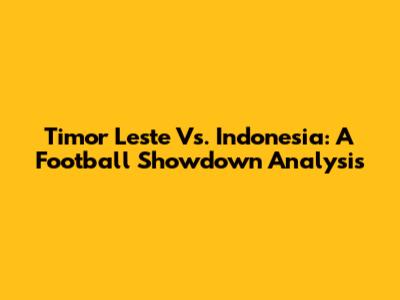 Timor Leste Vs. Indonesia: A Football Showdown Analysis