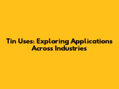 Tin Uses: Exploring Applications Across Industries