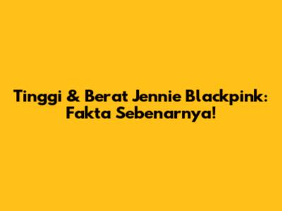 Tinggi & Berat Jennie Blackpink: Fakta Sebenarnya!