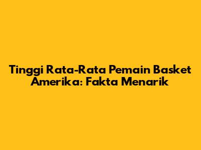 Tinggi Rata-Rata Pemain Basket Amerika: Fakta Menarik