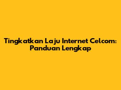 Tingkatkan Laju Internet Celcom: Panduan Lengkap