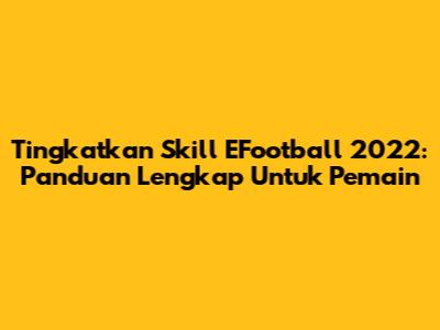 Tingkatkan Skill EFootball 2022: Panduan Lengkap Untuk Pemain