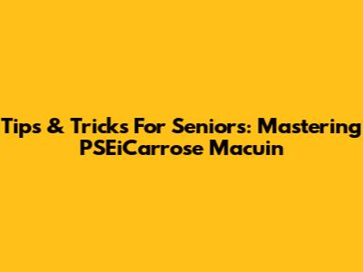 Tips & Tricks For Seniors: Mastering PSEiCarrose Macuin