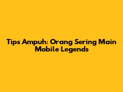 Tips Ampuh: Orang Sering Main Mobile Legends