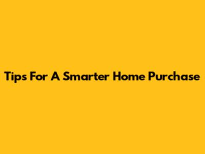 Tips For A Smarter Home Purchase