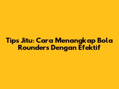 Tips Jitu: Cara Menangkap Bola Rounders Dengan Efektif