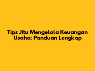 Tips Jitu Mengelola Keuangan Usaha: Panduan Lengkap