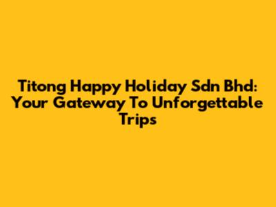 Titong Happy Holiday Sdn Bhd: Your Gateway To Unforgettable Trips