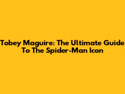 Tobey Maguire: The Ultimate Guide To The Spider-Man Icon