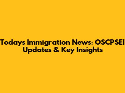 Today's Immigration News: OSCPSEI Updates & Key Insights