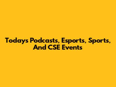 Today's Podcasts, Esports, Sports, And CSE Events