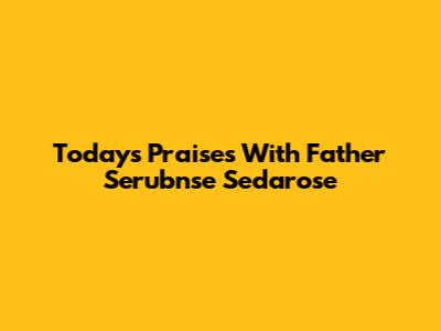 Today's Praises With Father Serubnse Sedarose