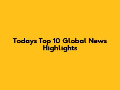 Today's Top 10 Global News Highlights