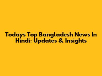 Today's Top Bangladesh News In Hindi: Updates & Insights