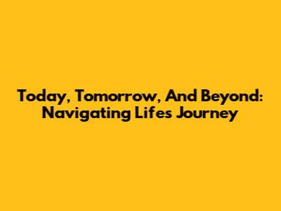 Today, Tomorrow, And Beyond: Navigating Life's Journey