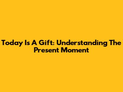 Today Is A Gift: Understanding The Present Moment