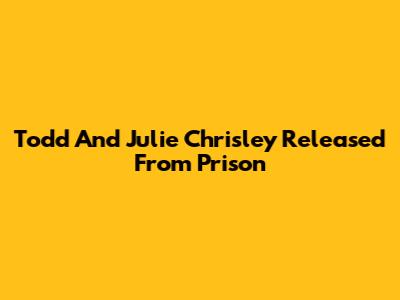 Todd And Julie Chrisley Released From Prison