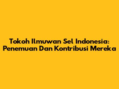 Tokoh Ilmuwan Sel Indonesia: Penemuan Dan Kontribusi Mereka