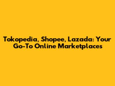 Tokopedia, Shopee, Lazada: Your Go-To Online Marketplaces