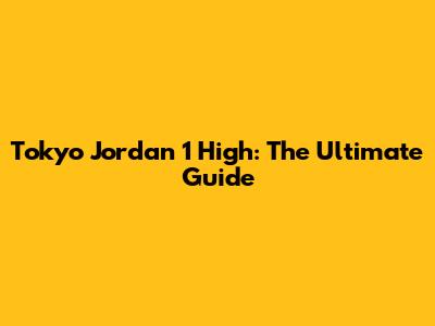 Tokyo Jordan 1 High: The Ultimate Guide